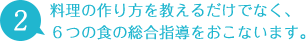 2 料理の作り方を教えるだけでなく、6つの食の総合指導をおこないます。