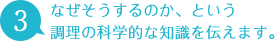 3 なぜそうするのか、という調理の科学的な知識を伝えます