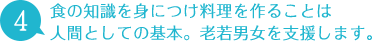 4 食の知識を身につけ料理を作ることは人間としての基本。老若男女を支援します。