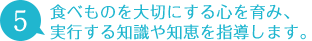 5 食べものを大切にする心を育み、実行する知識や知恵を指導します。